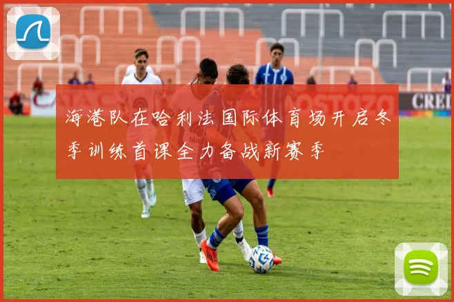 海港队在哈利法国际体育场开启冬季训练首课全力备战新赛季