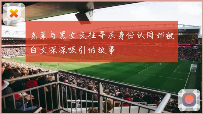 克莱与黑女交往寻求身份认同却被白女深深吸引的故事
