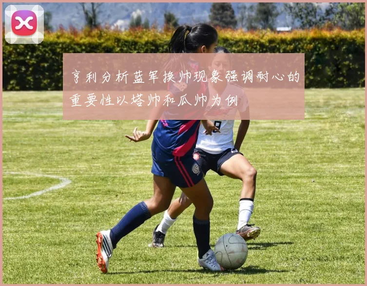 亨利分析蓝军换帅现象强调耐心的重要性以塔帅和瓜帅为例