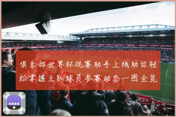 俱乐部世界杯观赛助手上线助你轻松掌握主队球员参赛动态一图全览