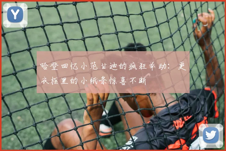 哈登回忆小范甘迪的疯狂举动：更衣柜里的小纸条惊喜不断