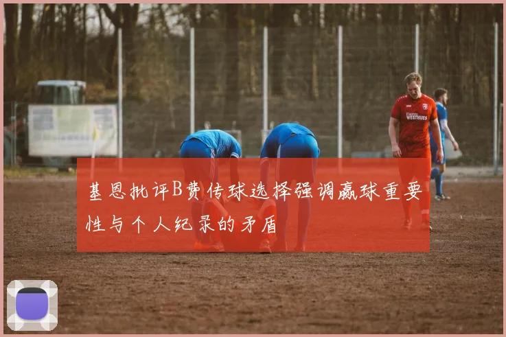 基恩批评B费传球选择强调赢球重要性与个人纪录的矛盾