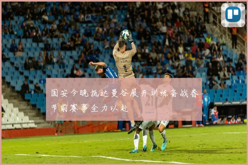 国安今晚抵达曼谷展开训练备战春节前赛事全力以赴