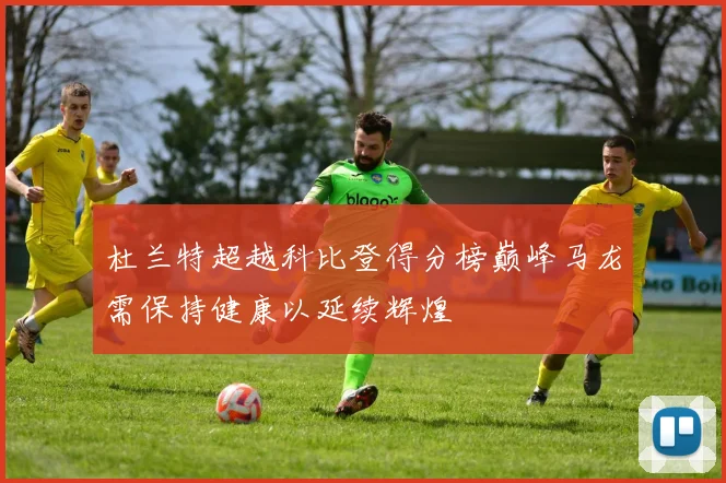 杜兰特超越科比登得分榜巅峰马龙需保持健康以延续辉煌
