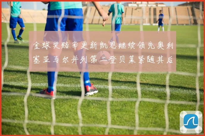 金球奖赔率更新凯恩继续领先奥利塞亚马尔并列第二登贝莱紧随其后