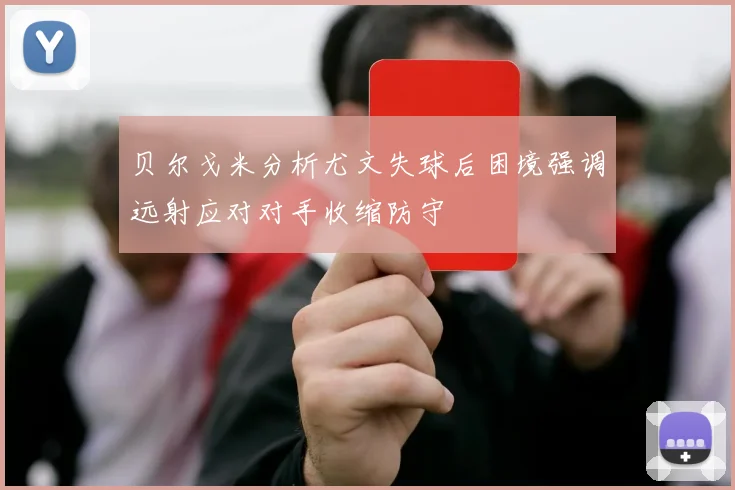贝尔戈米分析尤文失球后困境强调远射应对对手收缩防守