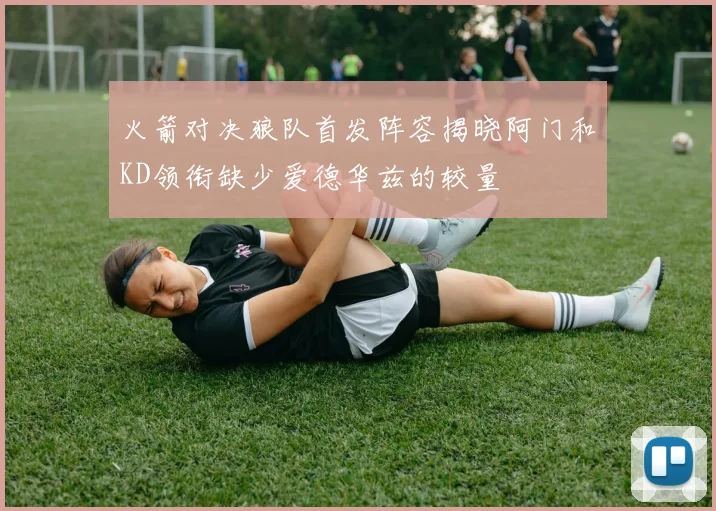 火箭对决狼队首发阵容揭晓阿门和KD领衔缺少爱德华兹的较量
