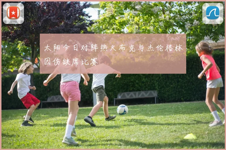 太阳今日对阵热火布克与杰伦格林因伤缺席比赛