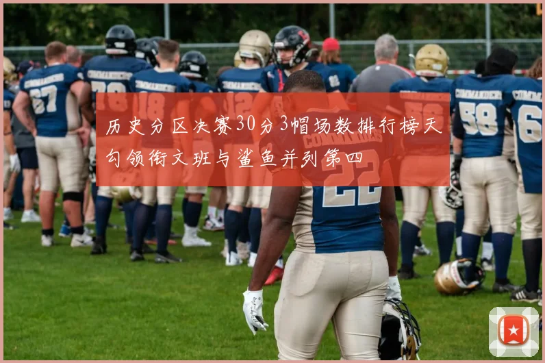 历史分区决赛30分3帽场数排行榜天勾领衔文班与鲨鱼并列第四