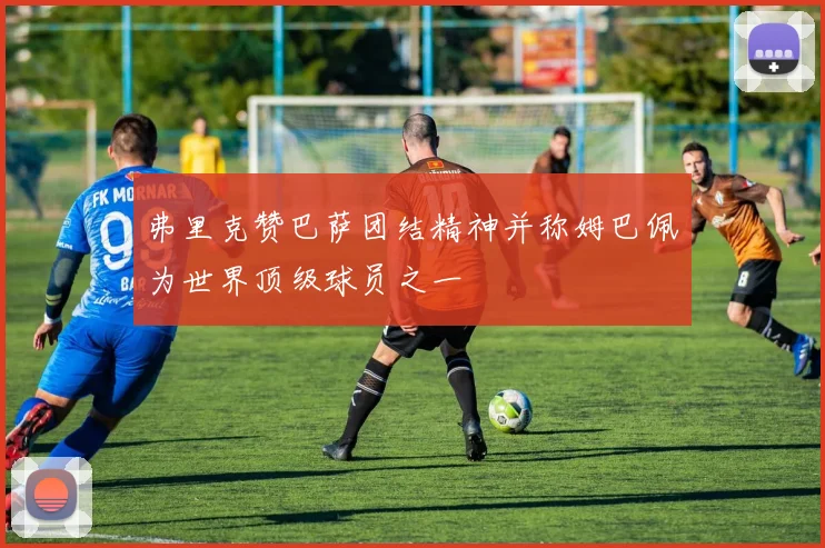 弗里克赞巴萨团结精神并称姆巴佩为世界顶级球员之一