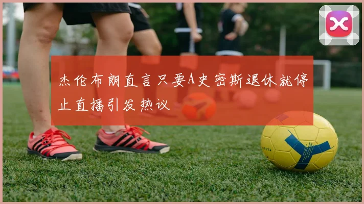 杰伦布朗直言只要A史密斯退休就停止直播引发热议