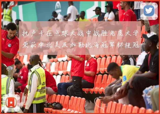 托卢卡在点球大战中战胜老虎大学荣获中北美及加勒比海冠军杯桂冠