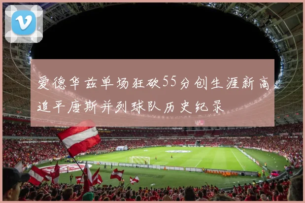 爱德华兹单场狂砍55分创生涯新高追平唐斯并列球队历史纪录
