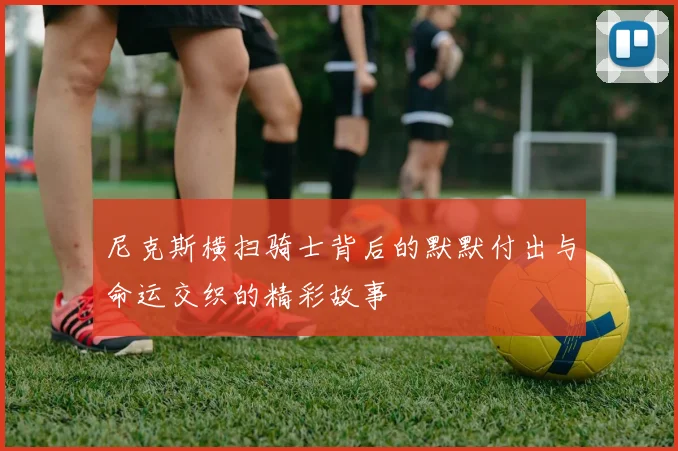 尼克斯横扫骑士背后的默默付出与命运交织的精彩故事