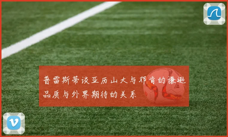 普雷斯蒂谈亚历山大与邓肯的谦逊品质与外界期待的关系