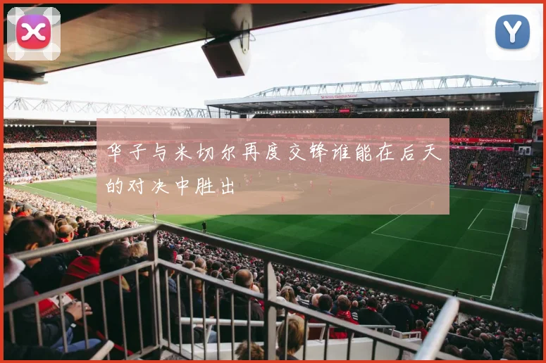 华子与米切尔再度交锋谁能在后天的对决中胜出